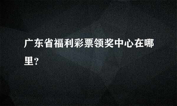 广东省福利彩票领奖中心在哪里？