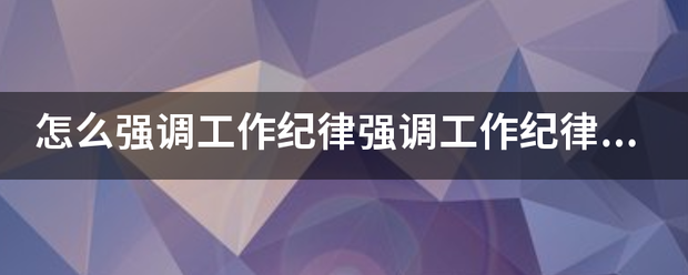 怎跟克参酒答升浓印么强调工作纪律强调工作纪律的讲话纪检组长强调工作纪律