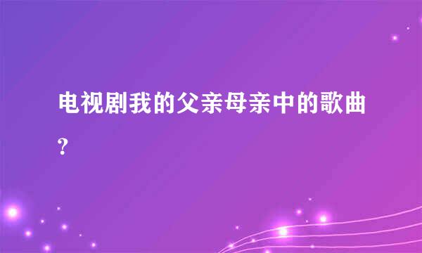 电视剧我的父亲母亲中的歌曲？