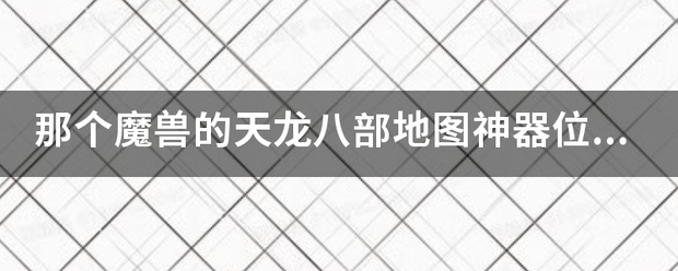 那个魔兽的天龙八来自部地图神器位置？