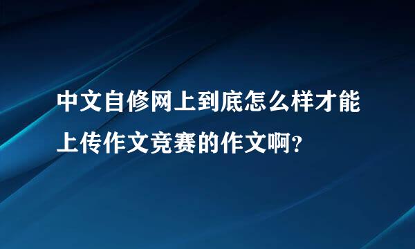 中文自修网上到底怎么样才能上传作文竞赛的作文啊？