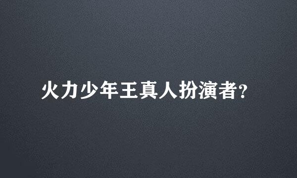 火力少年王真人扮演者？