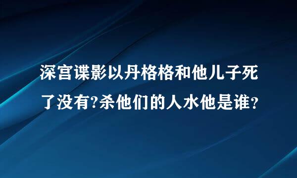 深宫谍影以丹格格和他儿子死了没有?杀他们的人水他是谁？