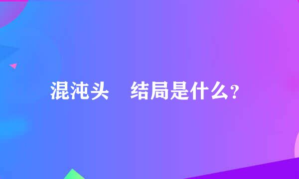 混沌头 结局是什么？