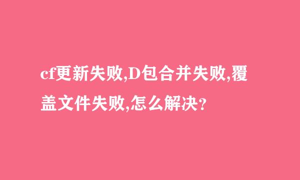 cf更新失败,D包合并失败,覆盖文件失败,怎么解决？