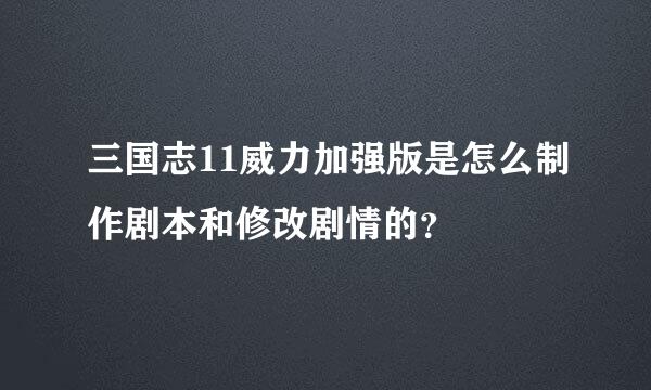 三国志11威力加强版是怎么制作剧本和修改剧情的？