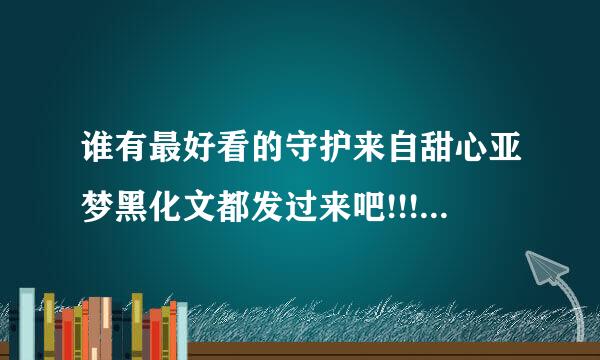 谁有最好看的守护来自甜心亚梦黑化文都发过来吧!!!!!!! 顽张ってね