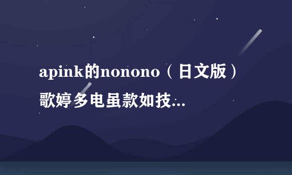 apink的nonono（日文版）歌婷多电虽款如技离七盐死词，并且音译（日语版）4