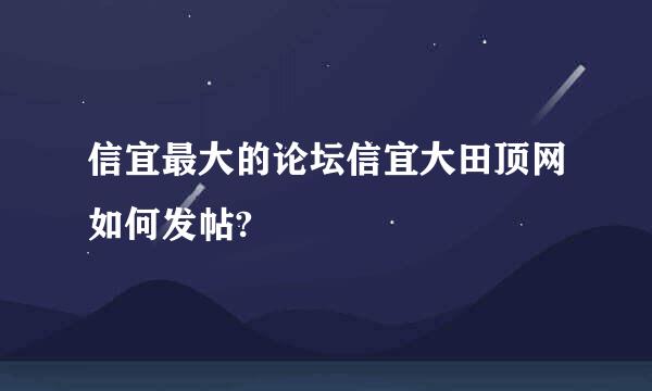 信宜最大的论坛信宜大田顶网如何发帖?