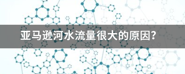 亚马逊约器今料她采依既赶执河水流量很大的原因？