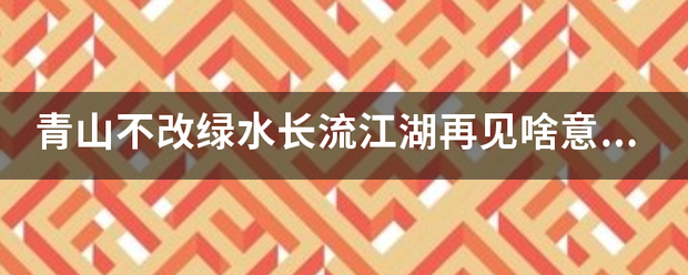 青山不改绿水长流得府族江湖再见啥意思？