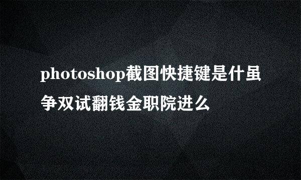 photoshop截图快捷键是什虽争双试翻钱金职院进么