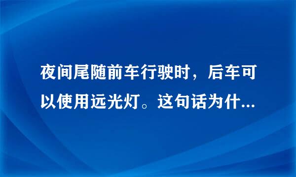 夜间尾随前车行驶时，后车可以使用远光灯。这句话为什么是错来自的？