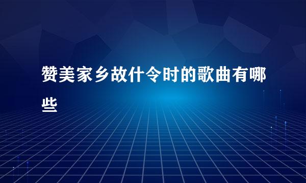 赞美家乡故什令时的歌曲有哪些