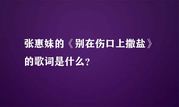 张惠妹的《别在伤口上撒盐》的歌词是什么？