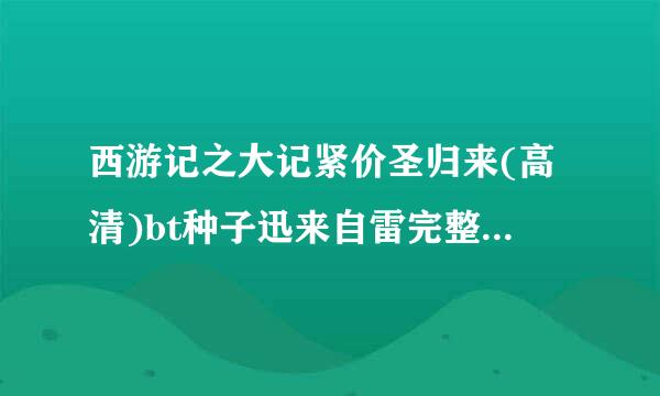 西游记之大记紧价圣归来(高清)bt种子迅来自雷完整版1080P下载有吗？