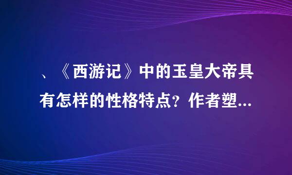 、《西游记》中的玉皇大帝具有怎样的性格特点？作者塑造这一形象的目的何在？