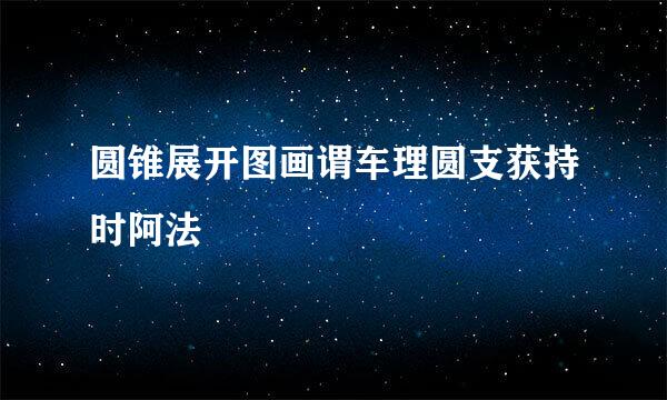 圆锥展开图画谓车理圆支获持时阿法