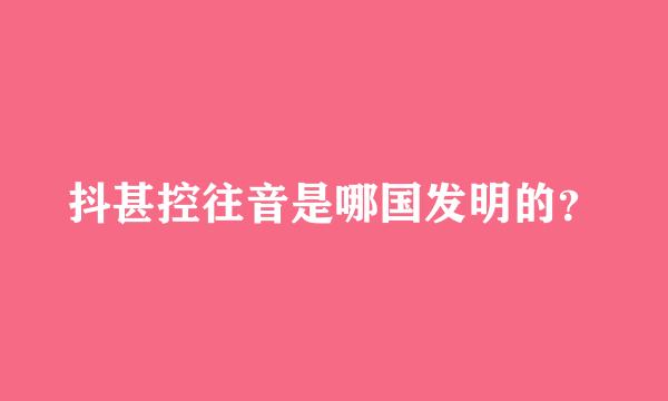 抖甚控往音是哪国发明的？