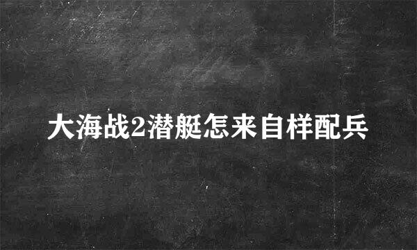 大海战2潜艇怎来自样配兵