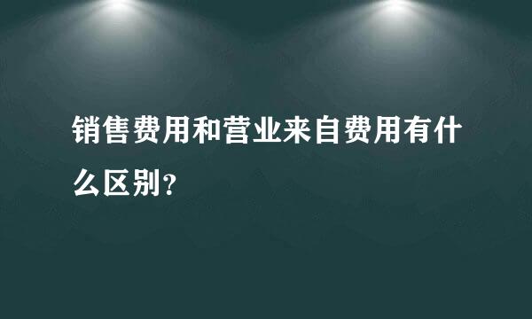 销售费用和营业来自费用有什么区别？