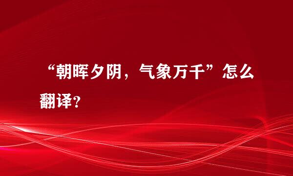 “朝晖夕阴，气象万千”怎么翻译？