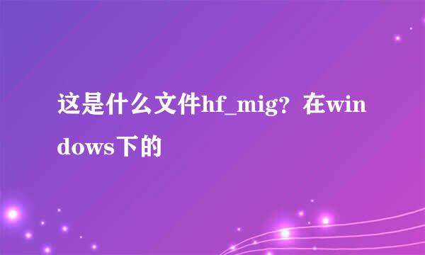 这是什么文件hf_mig？在windows下的