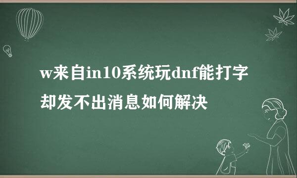 w来自in10系统玩dnf能打字却发不出消息如何解决