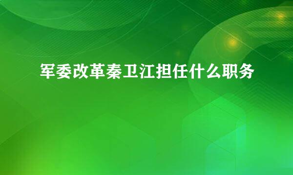 军委改革秦卫江担任什么职务