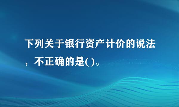 下列关于银行资产计价的说法，不正确的是()。