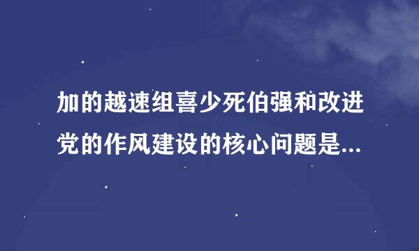 加的越速组喜少死伯强和改进党的作风建设的核心问题是（    ）。