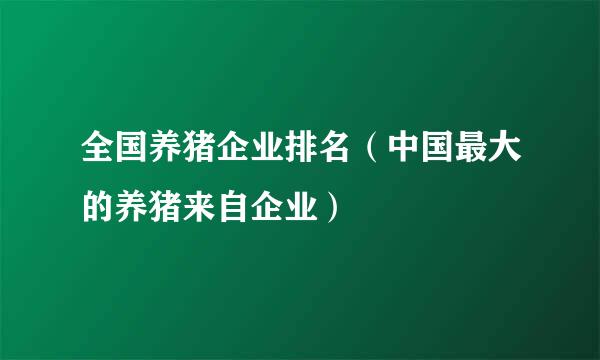 全国养猪企业排名（中国最大的养猪来自企业）