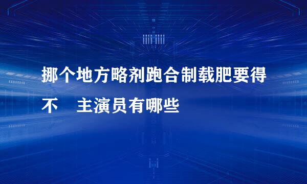 挪个地方略剂跑合制载肥要得不 主演员有哪些