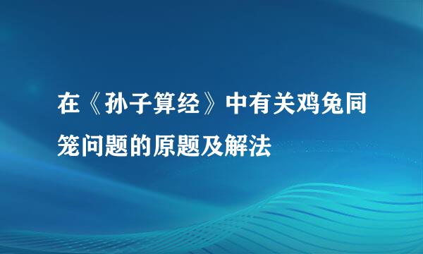 在《孙子算经》中有关鸡兔同笼问题的原题及解法