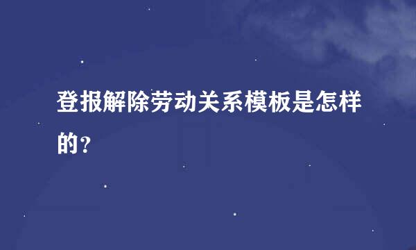 登报解除劳动关系模板是怎样的？