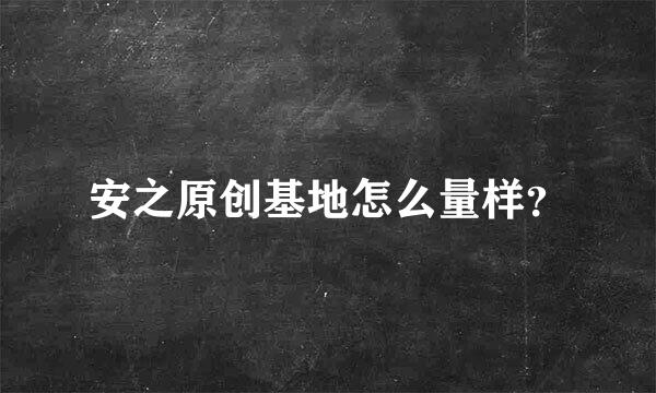 安之原创基地怎么量样？