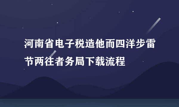 河南省电子税造他而四洋步雷节两往者务局下载流程