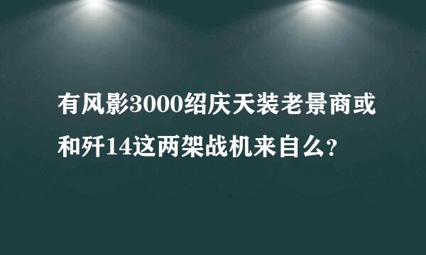 有风影3000绍庆天装老景商或和歼14这两架战机来自么？