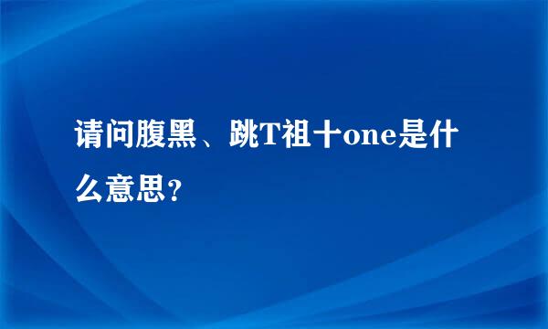 请问腹黑、跳T祖十one是什么意思？