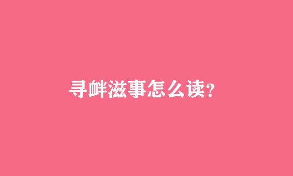 寻衅滋事怎么读？