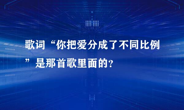 歌词“你把爱分成了不同比例”是那首歌里面的？