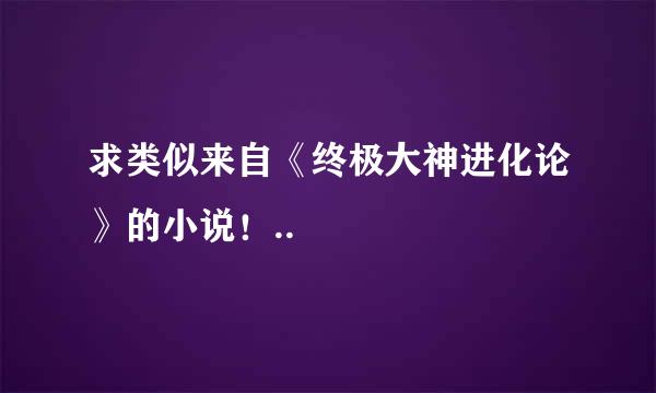 求类似来自《终极大神进化论》的小说！..