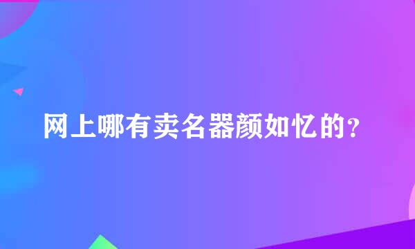 网上哪有卖名器颜如忆的？