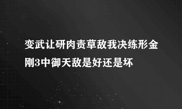 变武让研肉责草敌我决练形金刚3中御天敌是好还是坏