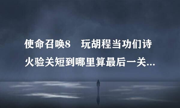 使命召唤8 玩胡程当功们诗火验关短到哪里算最后一关？ 游戏结束了，为何显示任务完成百分五十？