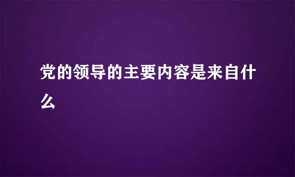 党的领导的主要内容是来自什么