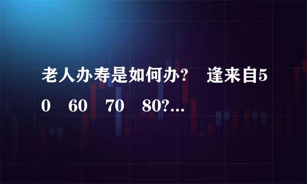 老人办寿是如何办? 逢来自50 60 70 80?又360问答有59，69，79的说法，老太太80是不是该办?明宁