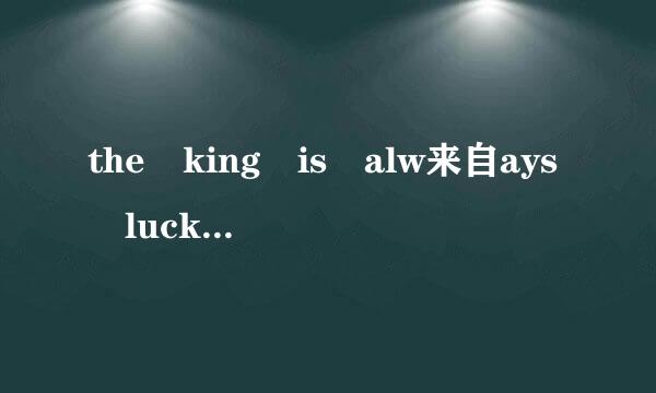 the king is alw来自ays lucky 各位再翻译一下是什么意思