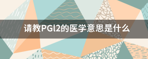 请教PGl来自2的医学意思是什么