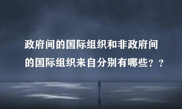 政府间的国际组织和非政府间的国际组织来自分别有哪些？？